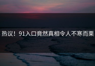 热议！91入口竟然真相令人不寒而栗