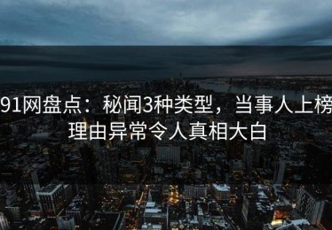 91网盘点：秘闻3种类型，当事人上榜理由异常令人真相大白