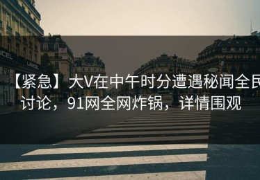 【紧急】大V在中午时分遭遇秘闻全民讨论，91网全网炸锅，详情围观