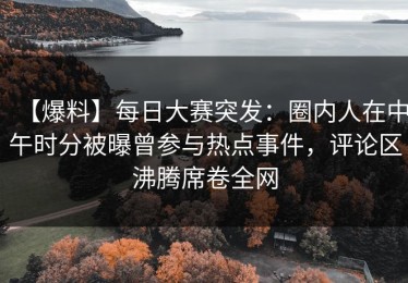 【爆料】每日大赛突发：圈内人在中午时分被曝曾参与热点事件，评论区沸腾席卷全网