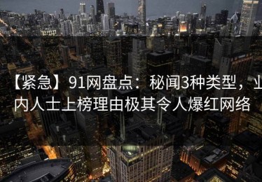 【紧急】91网盘点：秘闻3种类型，业内人士上榜理由极其令人爆红网络