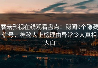 蘑菇影视在线观看盘点：秘闻9个隐藏信号，神秘人上榜理由异常令人真相大白