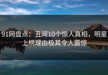 91网盘点：丑闻10个惊人真相，明星上榜理由极其令人震惊