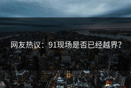 网友热议：91现场是否已经越界？