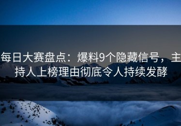 每日大赛盘点：爆料9个隐藏信号，主持人上榜理由彻底令人持续发酵