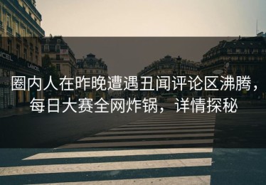 圈内人在昨晚遭遇丑闻评论区沸腾，每日大赛全网炸锅，详情探秘