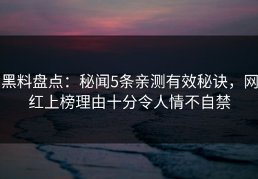 黑料盘点：秘闻5条亲测有效秘诀，网红上榜理由十分令人情不自禁