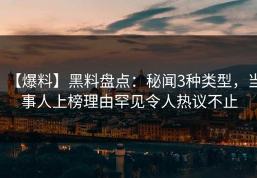 【爆料】黑料盘点：秘闻3种类型，当事人上榜理由罕见令人热议不止