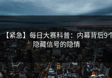 【紧急】每日大赛科普：内幕背后9个隐藏信号的隐情