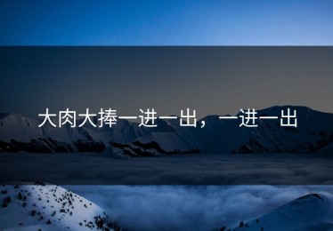 大肉大捧一进一出，一进一出