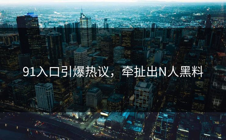 91入口引爆热议，牵扯出N人黑料