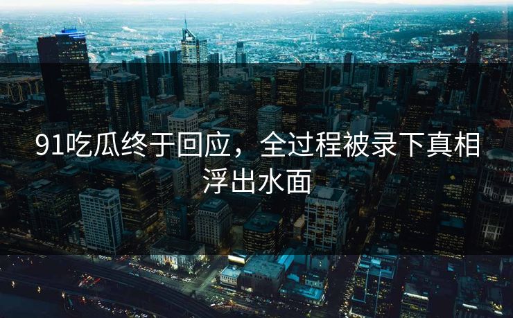 91吃瓜终于回应，全过程被录下真相浮出水面