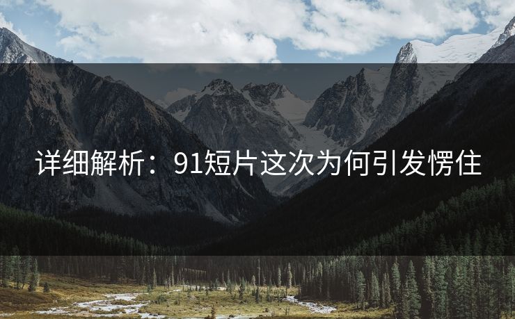 详细解析：91短片这次为何引发愣住