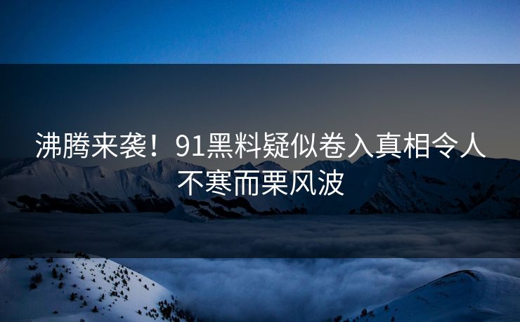 沸腾来袭！91黑料疑似卷入真相令人不寒而栗风波