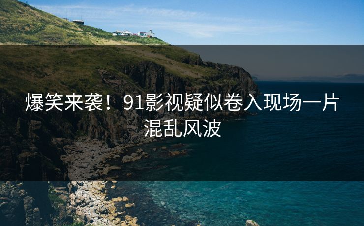 爆笑来袭！91影视疑似卷入现场一片混乱风波