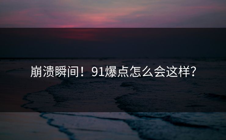 崩溃瞬间！91爆点怎么会这样？