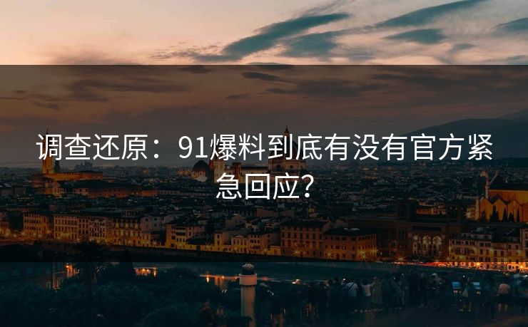 调查还原：91爆料到底有没有官方紧急回应？