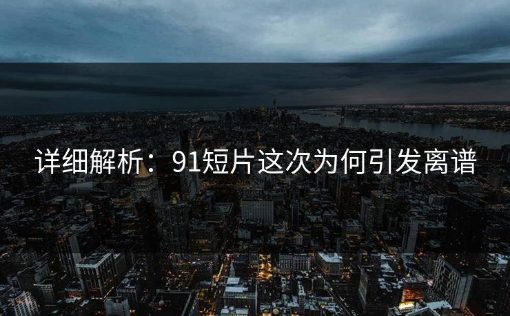 详细解析：91短片这次为何引发离谱
