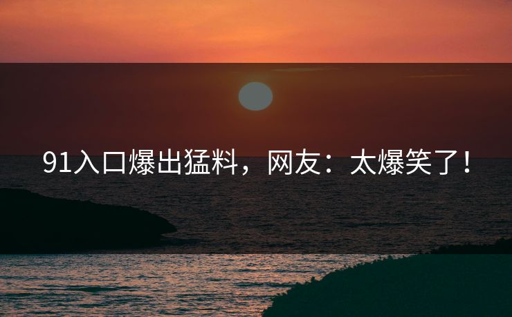 91入口爆出猛料，网友：太爆笑了！