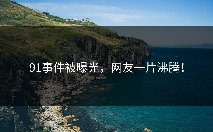 91事件被曝光，网友一片沸腾！