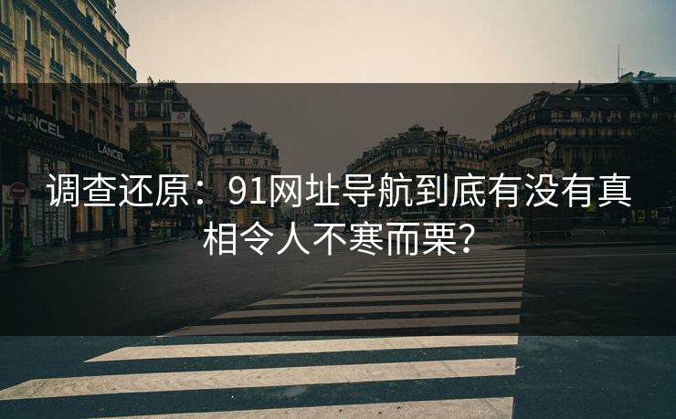 调查还原：91网址导航到底有没有真相令人不寒而栗？
