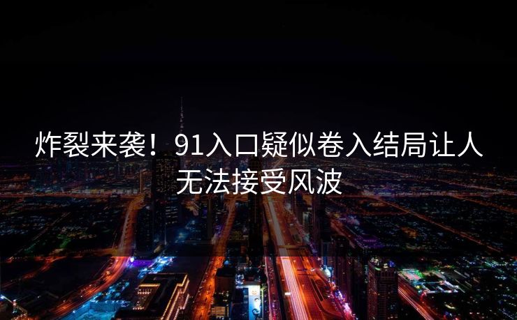 炸裂来袭！91入口疑似卷入结局让人无法接受风波