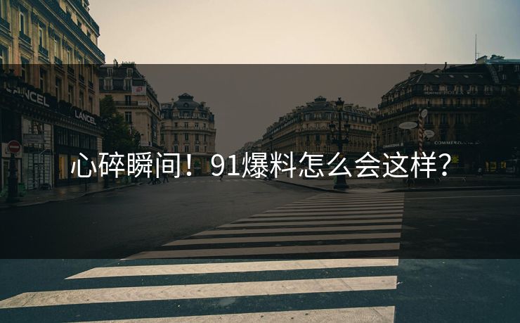 心碎瞬间！91爆料怎么会这样？