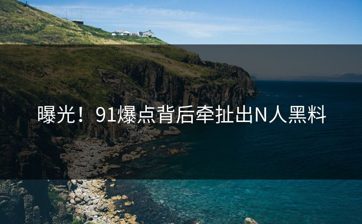 曝光！91爆点背后牵扯出N人黑料