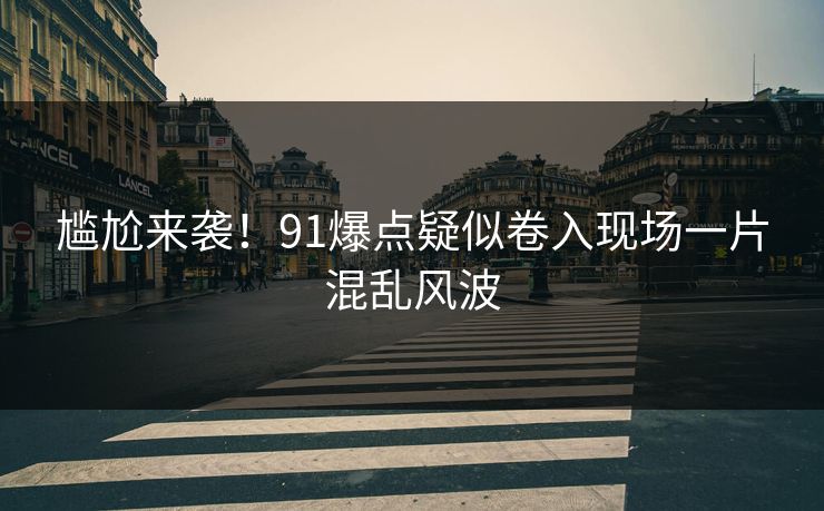 尴尬来袭！91爆点疑似卷入现场一片混乱风波