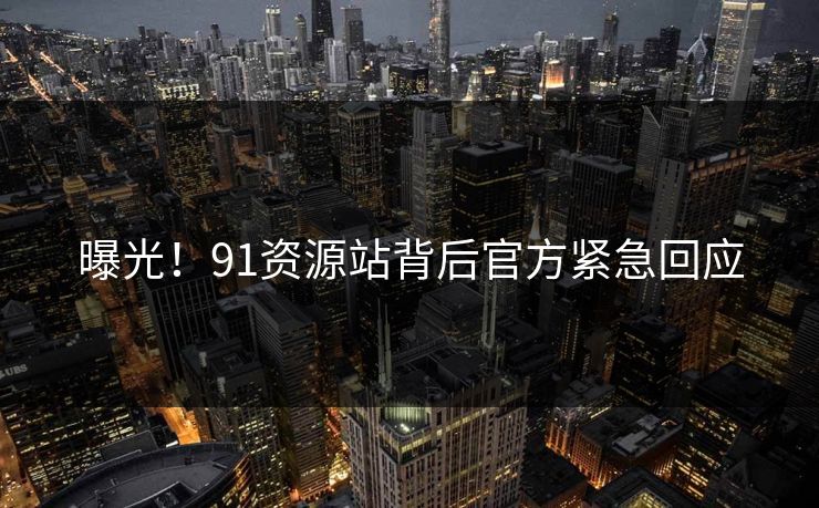 曝光！91资源站背后官方紧急回应