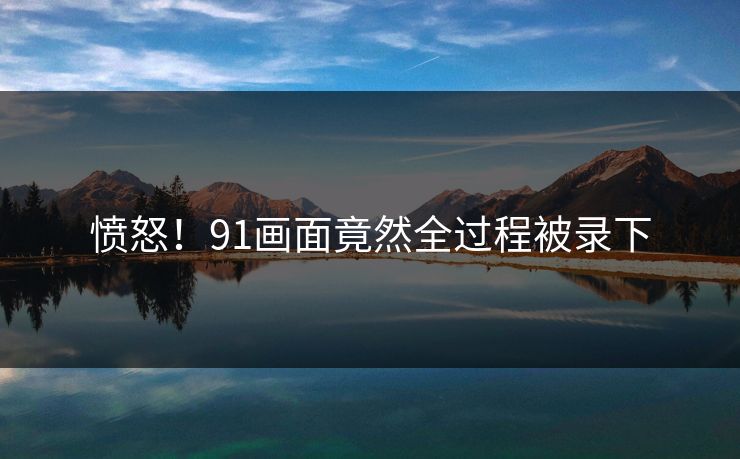 愤怒！91画面竟然全过程被录下
