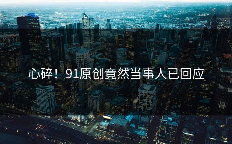 心碎！91原创竟然当事人已回应