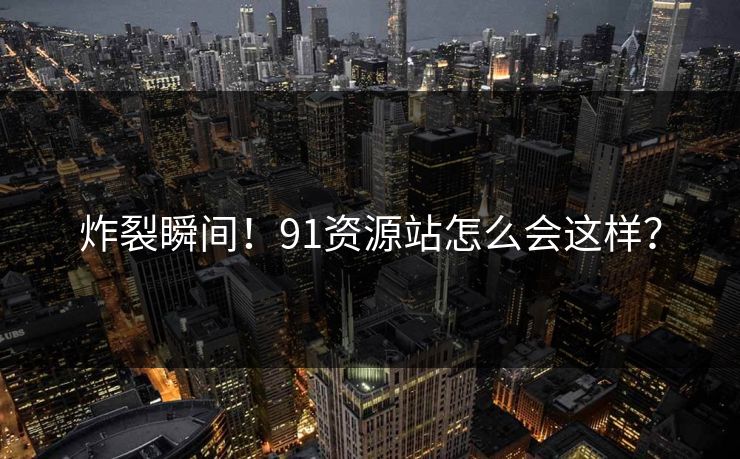 炸裂瞬间！91资源站怎么会这样？