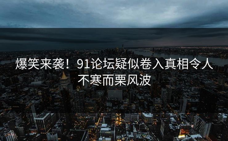 爆笑来袭！91论坛疑似卷入真相令人不寒而栗风波