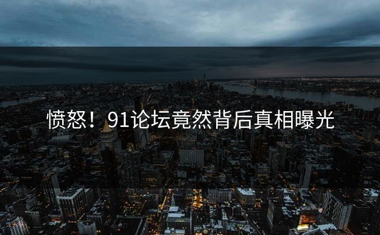 愤怒！91论坛竟然背后真相曝光
