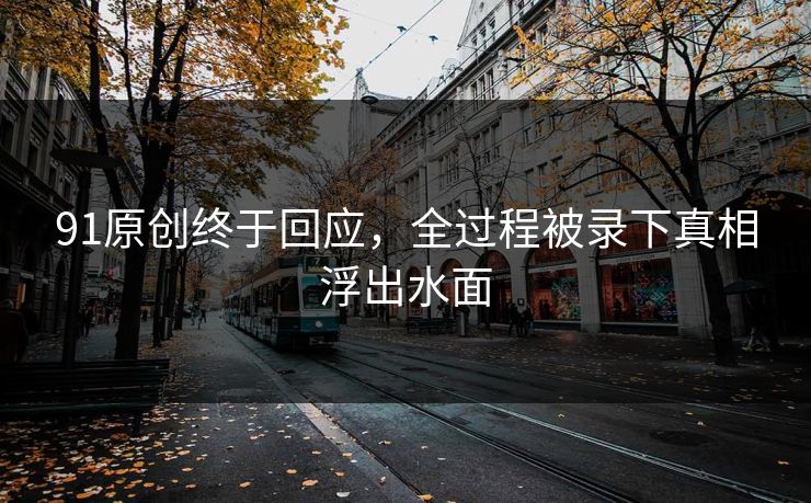 91原创终于回应，全过程被录下真相浮出水面