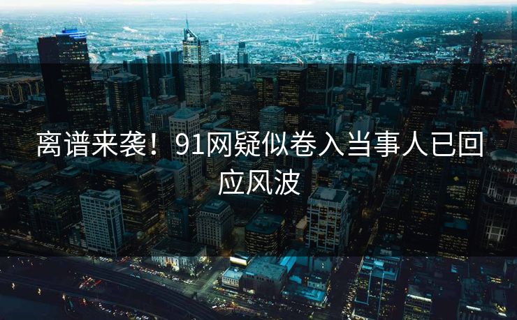 离谱来袭！91网疑似卷入当事人已回应风波