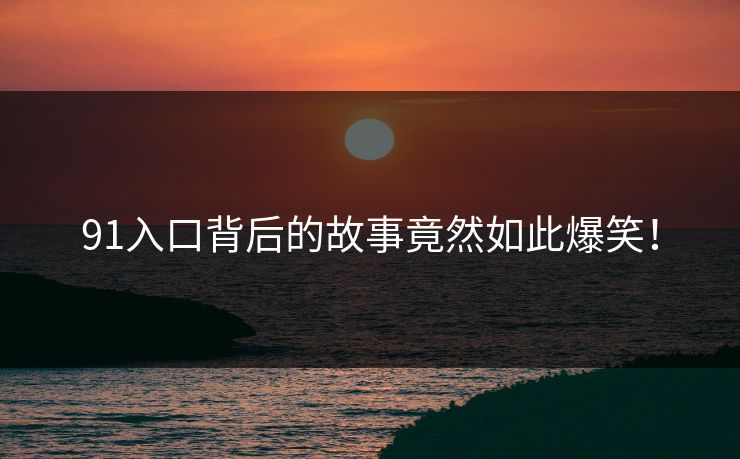 91入口背后的故事竟然如此爆笑！