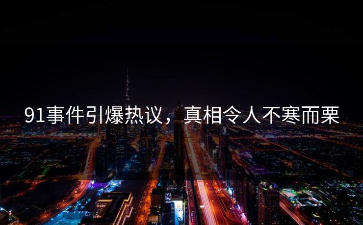 91事件引爆热议，真相令人不寒而栗