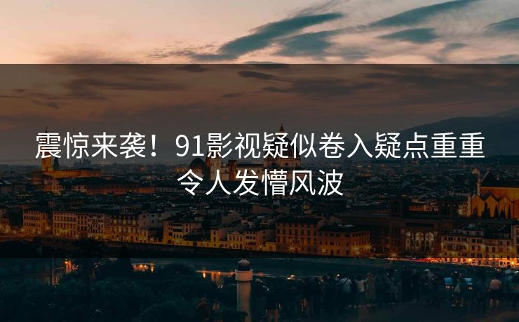 震惊来袭！91影视疑似卷入疑点重重令人发懵风波