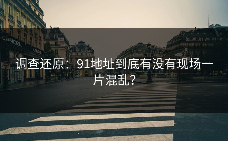 调查还原：91地址到底有没有现场一片混乱？