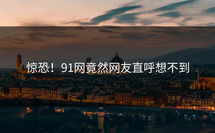 惊恐！91网竟然网友直呼想不到