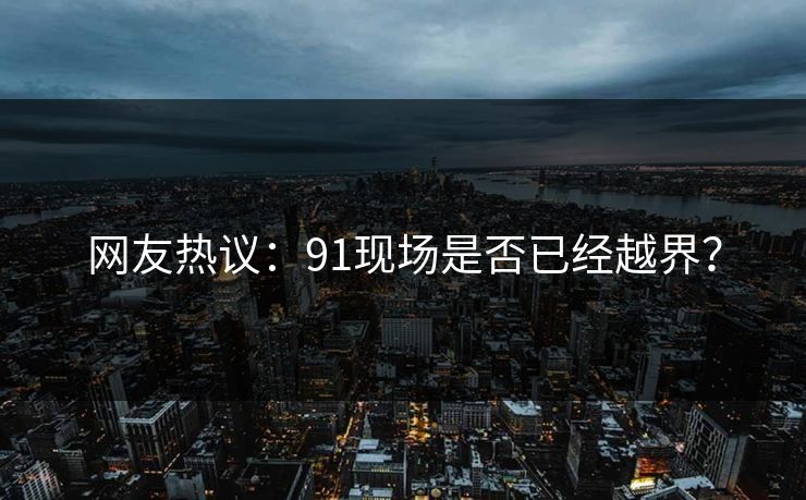 网友热议：91现场是否已经越界？