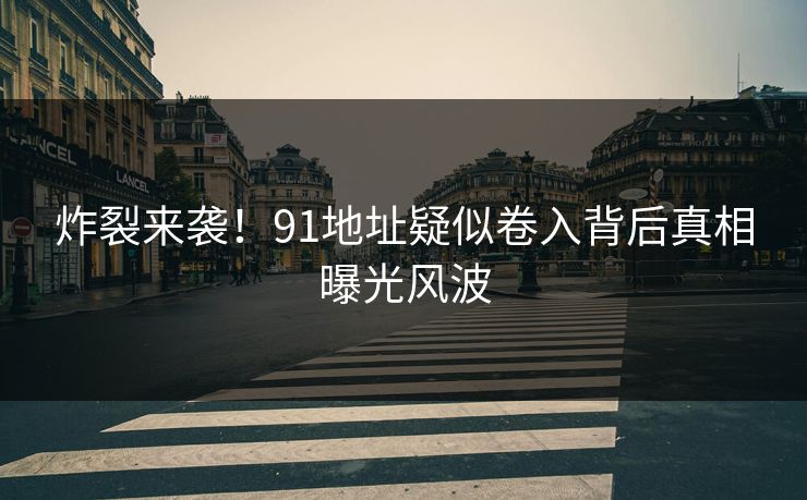 炸裂来袭！91地址疑似卷入背后真相曝光风波