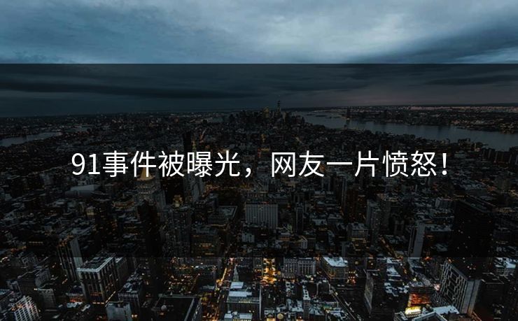 91事件被曝光，网友一片愤怒！