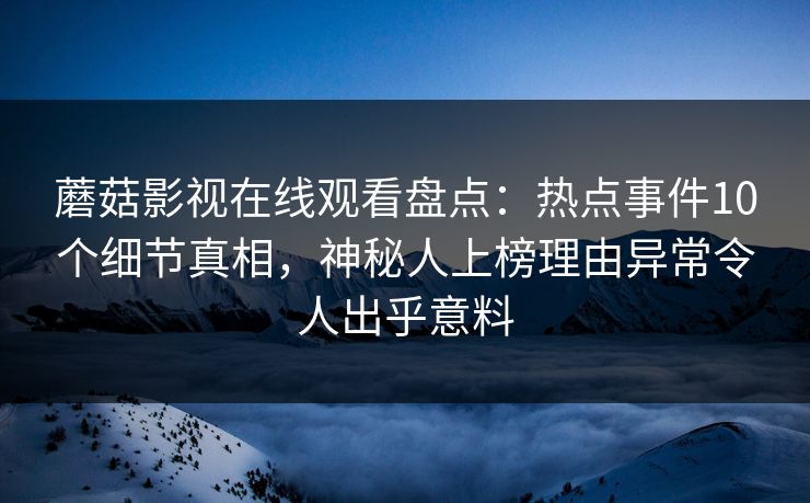 蘑菇影视在线观看盘点：热点事件10个细节真相，神秘人上榜理由异常令人出乎意料