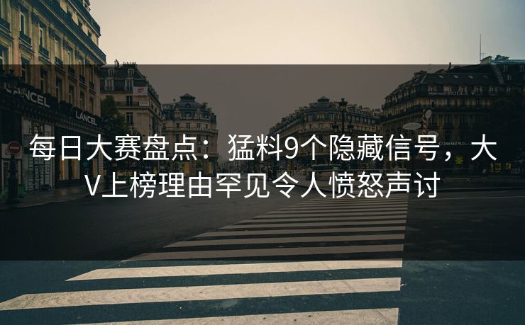 每日大赛盘点：猛料9个隐藏信号，大V上榜理由罕见令人愤怒声讨