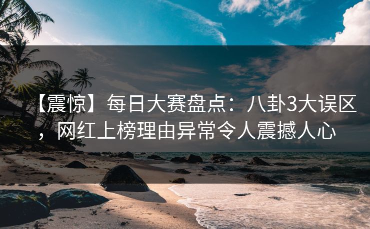 【震惊】每日大赛盘点：八卦3大误区，网红上榜理由异常令人震撼人心