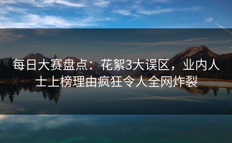 每日大赛盘点：花絮3大误区，业内人士上榜理由疯狂令人全网炸裂