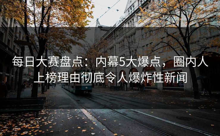 每日大赛盘点：内幕5大爆点，圈内人上榜理由彻底令人爆炸性新闻